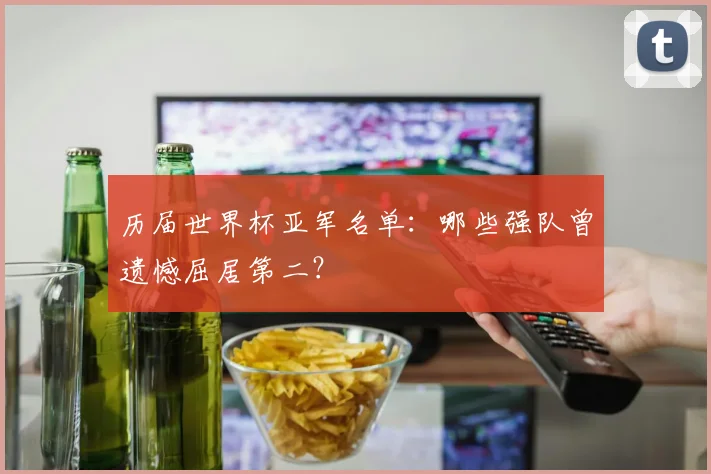 历届世界杯亚军名单:哪些强队曾遗憾屈居第二?