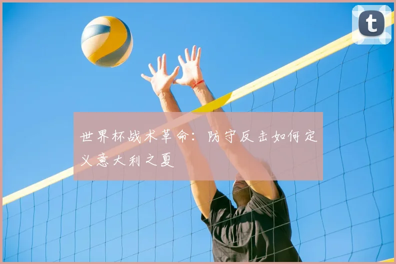 世界杯战术革命：防守反击如何定义意大利之夏