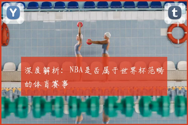 深度解析:NBA是否属于世界杯范畴的体育赛事
