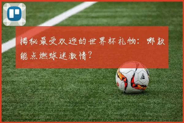 揭秘最受欢迎的世界杯礼物：哪款能点燃球迷激情？