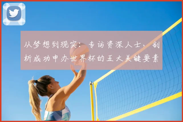从梦想到现实：专访资深人士，剖析成功申办世界杯的五大关键要素
