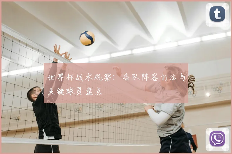 世界杯战术观察：各队阵容打法与关键球员盘点