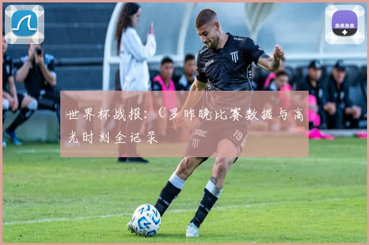 世界杯战报：C罗昨晚比赛数据与高光时刻全记录