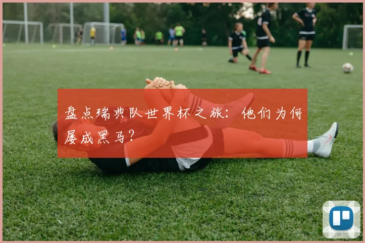 盘点瑞典队世界杯之旅：他们为何屡成黑马？