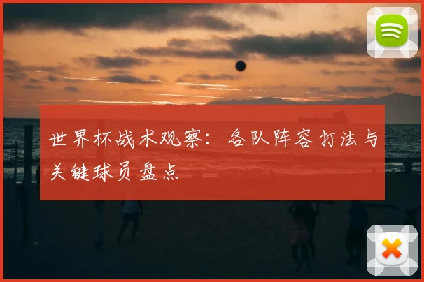 世界杯战术观察：各队阵容打法与关键球员盘点