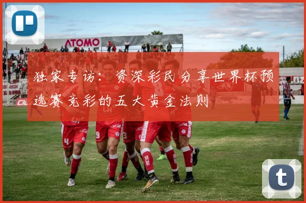 独家专访:资深彩民分享世界杯预选赛竞彩的五大黄金法则