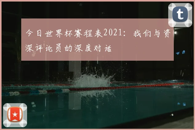 今日世界杯赛程表2021:我们与资深评论员的深度对话