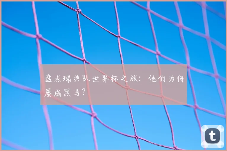 盘点瑞典队世界杯之旅：他们为何屡成黑马？