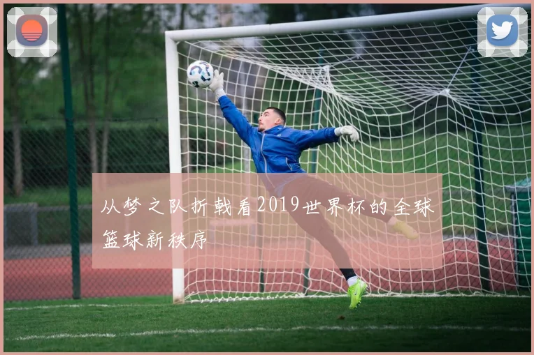 从梦之队折戟看2019世界杯的全球篮球新秩序