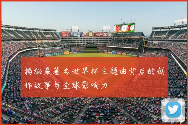 揭秘最著名世界杯主题曲背后的创作故事与全球影响力
