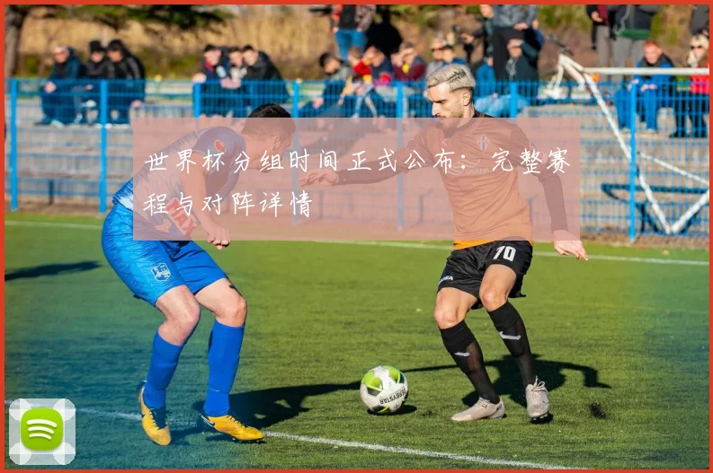 世界杯分组时间正式公布:完整赛程与对阵详情