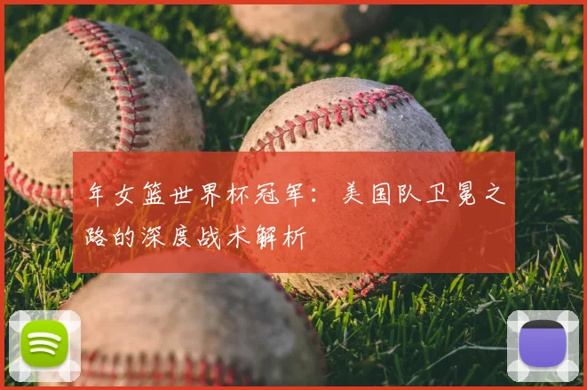 年女篮世界杯冠军：美国队卫冕之路的深度战术解析