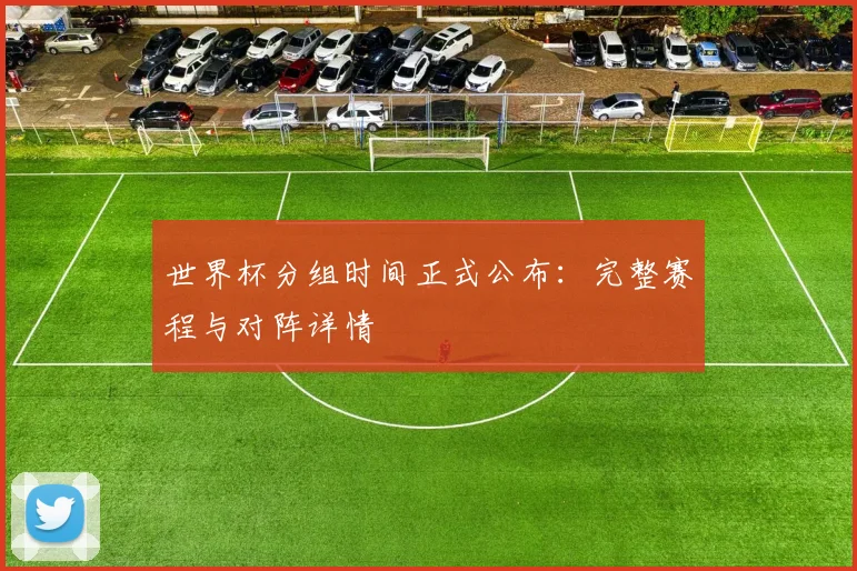 世界杯分组时间正式公布:完整赛程与对阵详情